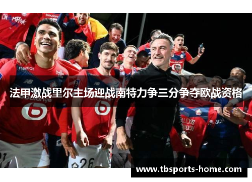 法甲激战里尔主场迎战南特力争三分争夺欧战资格