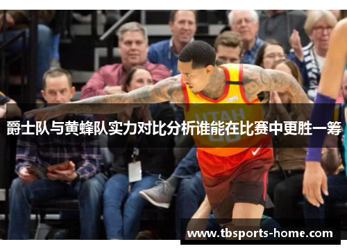爵士队与黄蜂队实力对比分析谁能在比赛中更胜一筹